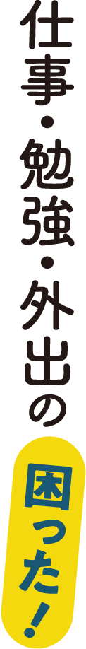 仕事・勉強・外出の困った！